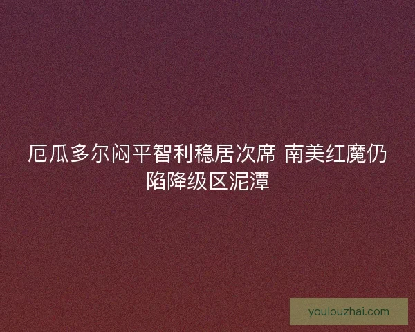 厄瓜多尔闷平智利稳居次席 南美红魔仍陷降级区泥潭