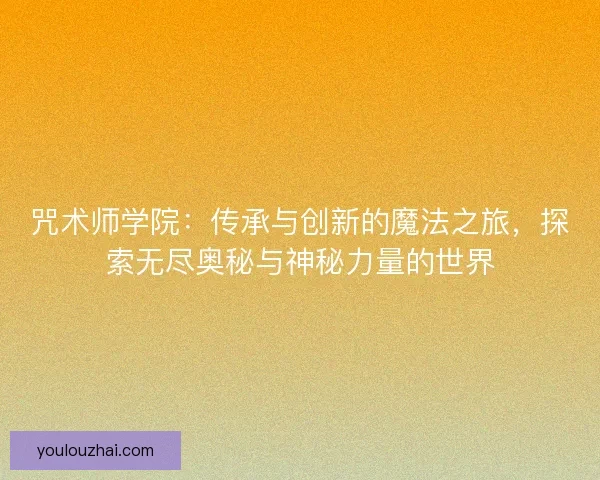 咒术师学院：传承与创新的魔法之旅，探索无尽奥秘与神秘力量的世界