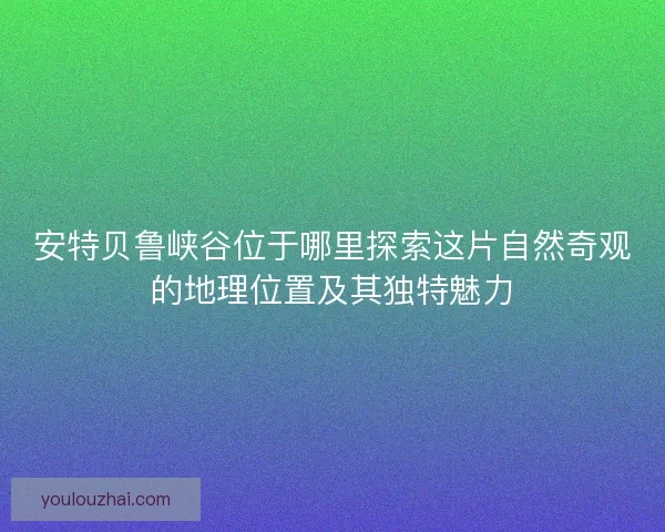 安特贝鲁峡谷位于哪里探索这片自然奇观的地理位置及其独特魅力