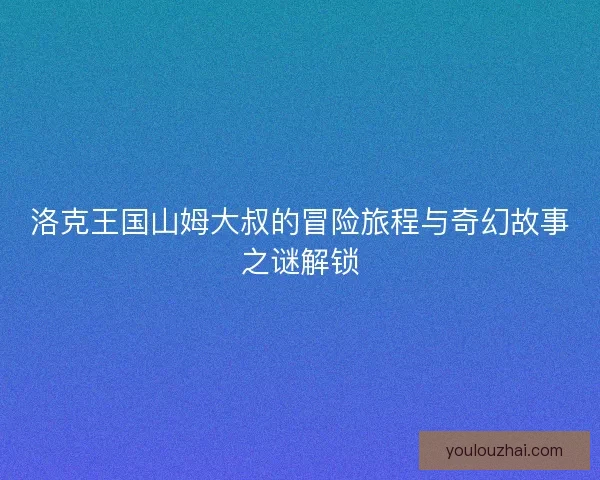 洛克王国山姆大叔的冒险旅程与奇幻故事之谜解锁