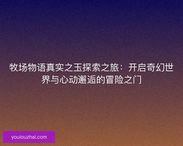 牧场物语真实之玉探索之旅：开启奇幻世界与心动邂逅的冒险之门