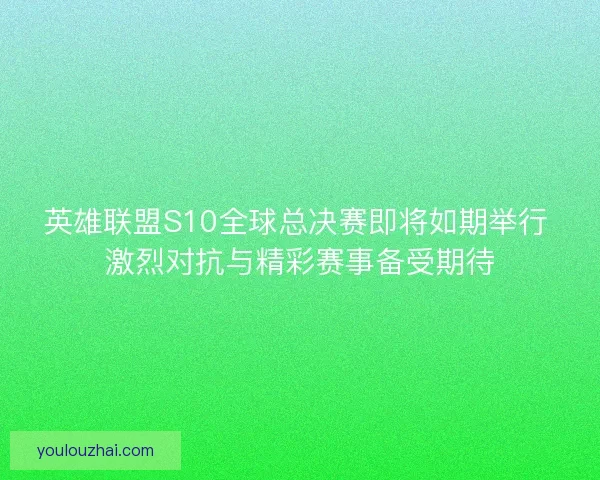 英雄联盟S10全球总决赛即将如期举行 激烈对抗与精彩赛事备受期待