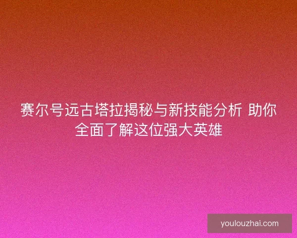 赛尔号远古塔拉揭秘与新技能分析 助你全面了解这位强大英雄