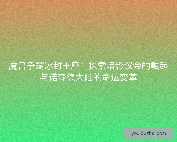 魔兽争霸冰封王座：探索暗影议会的崛起与诺森德大陆的命运变革