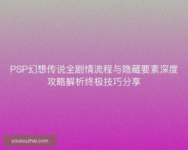 PSP幻想传说全剧情流程与隐藏要素深度攻略解析终极技巧分享