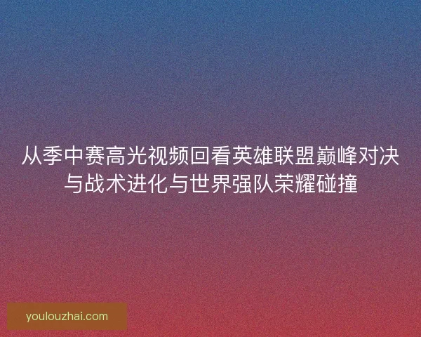 从季中赛高光视频回看英雄联盟巅峰对决与战术进化与世界强队荣耀碰撞