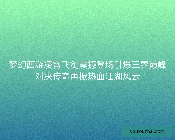 梦幻西游凌霄飞剑震撼登场引爆三界巅峰对决传奇再掀热血江湖风云