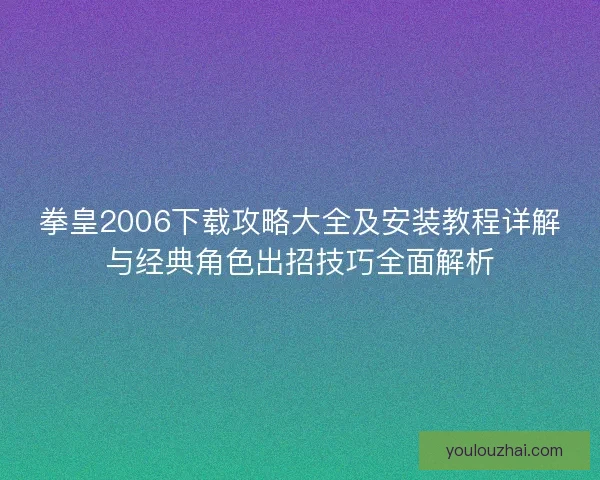 拳皇2006下载攻略大全及安装教程详解与经典角色出招技巧全面解析