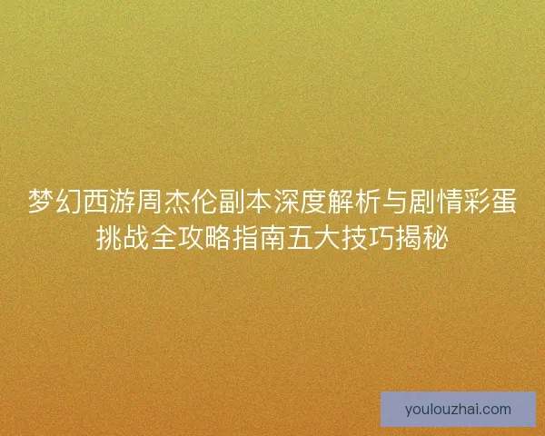 梦幻西游周杰伦副本深度解析与剧情彩蛋挑战全攻略指南五大技巧揭秘