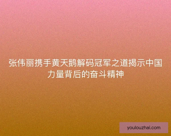 张伟丽携手黄天鹅解码冠军之道揭示中国力量背后的奋斗精神