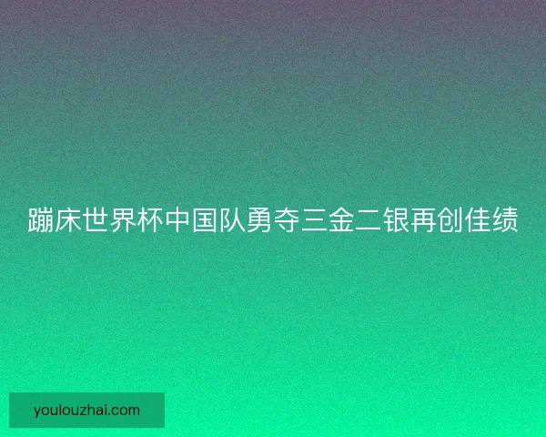 蹦床世界杯中国队勇夺三金二银再创佳绩