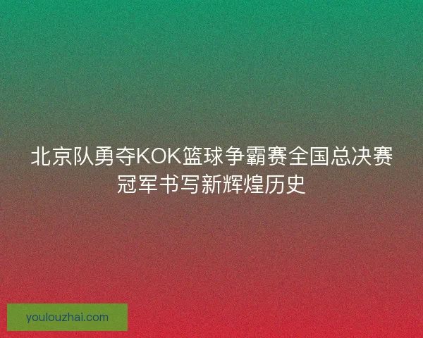 北京队勇夺KOK篮球争霸赛全国总决赛冠军书写新辉煌历史