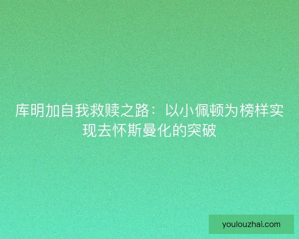 库明加自我救赎之路：以小佩顿为榜样实现去怀斯曼化的突破