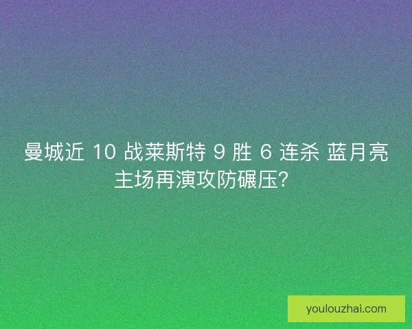 曼城近 10 战莱斯特 9 胜 6 连杀 蓝月亮主场再演攻防碾压？