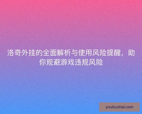 洛奇外挂的全面解析与使用风险提醒，助你规避游戏违规风险