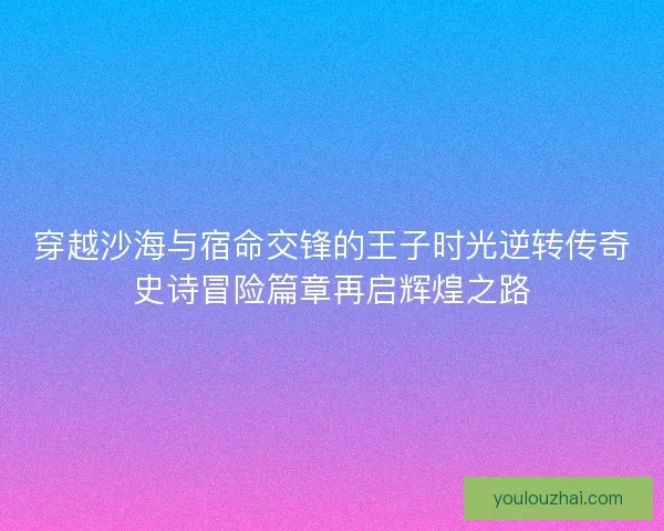 穿越沙海与宿命交锋的王子时光逆转传奇史诗冒险篇章再启辉煌之路