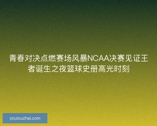 青春对决点燃赛场风暴NCAA决赛见证王者诞生之夜篮球史册高光时刻