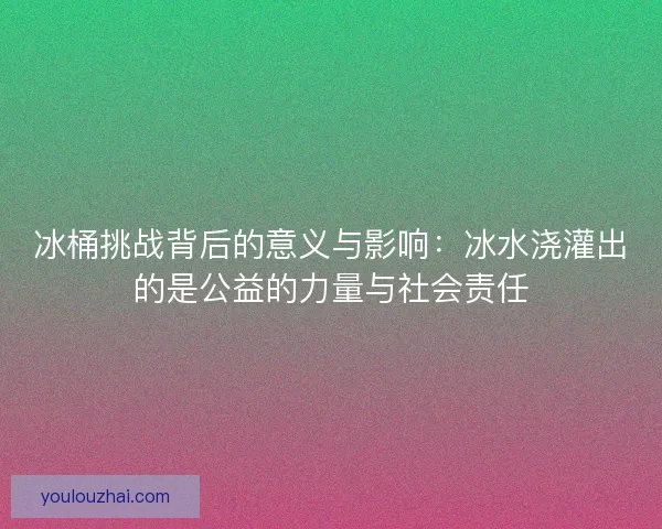 冰桶挑战背后的意义与影响：冰水浇灌出的是公益的力量与社会责任