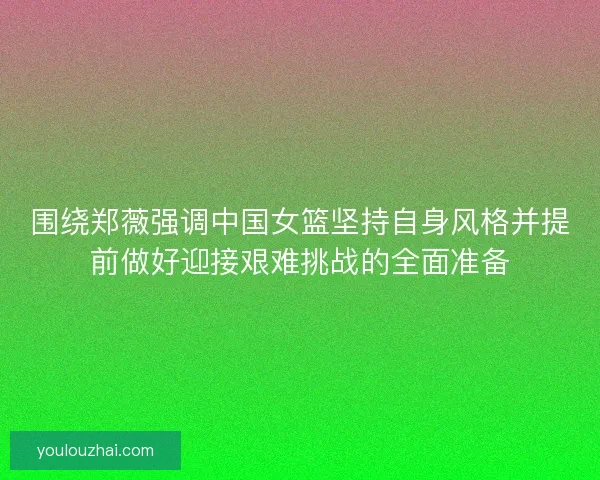 围绕郑薇强调中国女篮坚持自身风格并提前做好迎接艰难挑战的全面准备