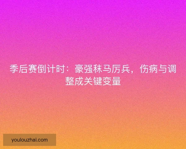 季后赛倒计时：豪强秣马厉兵，伤病与调整成关键变量