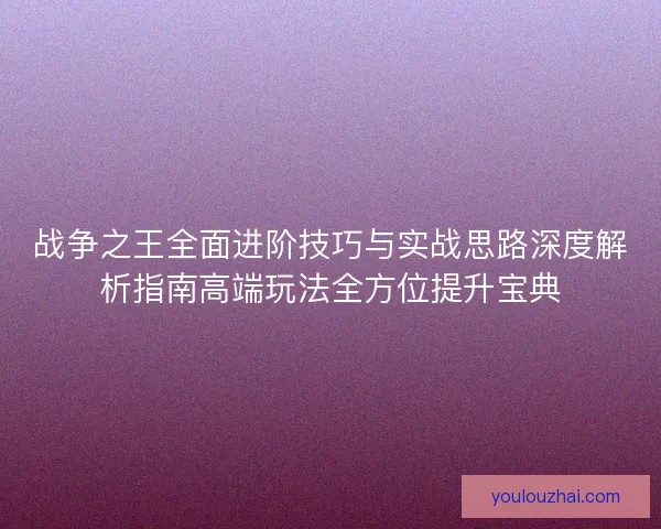 战争之王全面进阶技巧与实战思路深度解析指南高端玩法全方位提升宝典