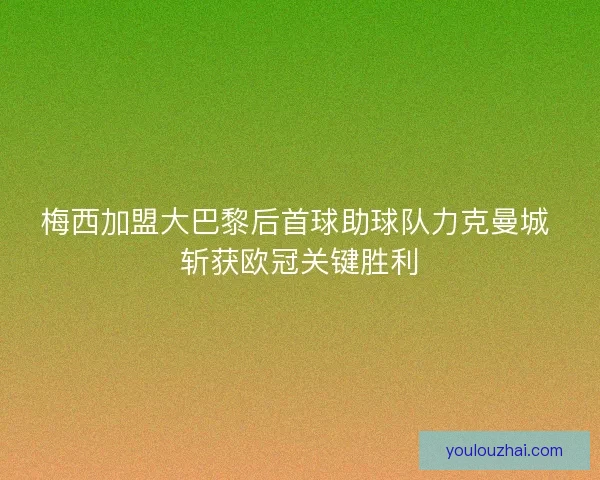 梅西加盟大巴黎后首球助球队力克曼城 斩获欧冠关键胜利