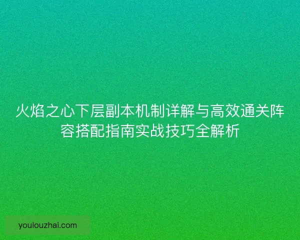 火焰之心下层副本机制详解与高效通关阵容搭配指南实战技巧全解析