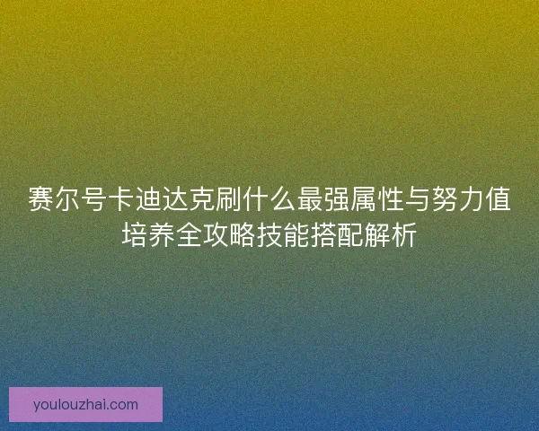 赛尔号卡迪达克刷什么最强属性与努力值培养全攻略技能搭配解析