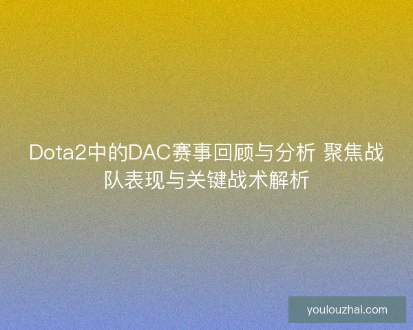 Dota2中的DAC赛事回顾与分析 聚焦战队表现与关键战术解析