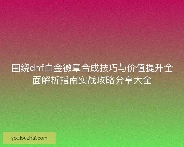围绕dnf白金徽章合成技巧与价值提升全面解析指南实战攻略分享大全