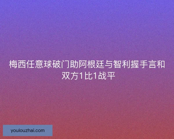 梅西任意球破门助阿根廷与智利握手言和 双方1比1战平
