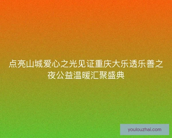 点亮山城爱心之光见证重庆大乐透乐善之夜公益温暖汇聚盛典