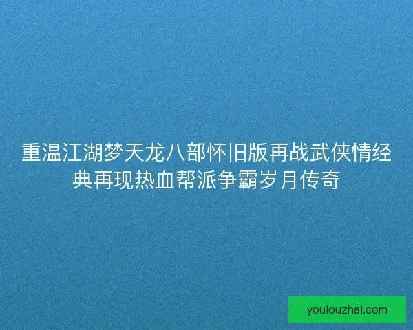 重温江湖梦天龙八部怀旧版再战武侠情经典再现热血帮派争霸岁月传奇