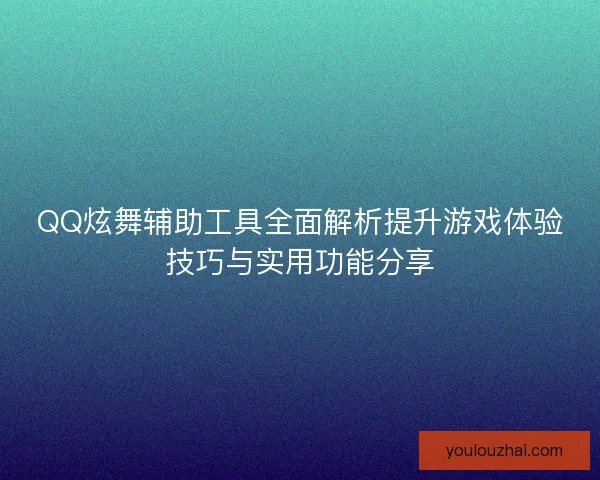 QQ炫舞辅助工具全面解析提升游戏体验技巧与实用功能分享