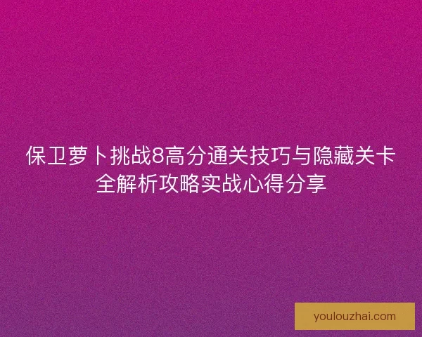 保卫萝卜挑战8高分通关技巧与隐藏关卡全解析攻略实战心得分享