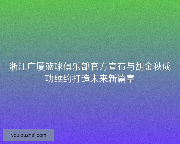 浙江广厦篮球俱乐部官方宣布与胡金秋成功续约打造未来新篇章