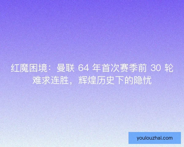 红魔困境：曼联 64 年首次赛季前 30 轮难求连胜，辉煌历史下的隐忧