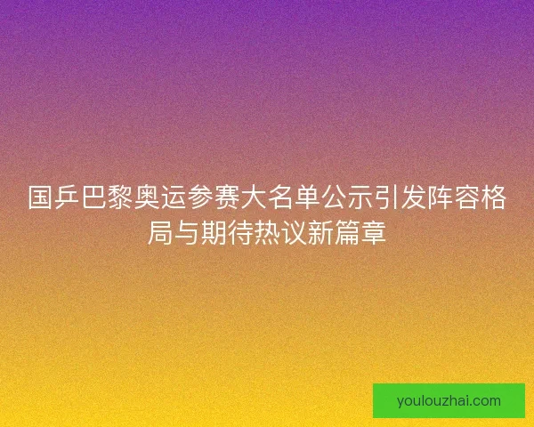 国乒巴黎奥运参赛大名单公示引发阵容格局与期待热议新篇章