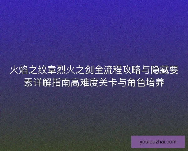 火焰之纹章烈火之剑全流程攻略与隐藏要素详解指南高难度关卡与角色培养