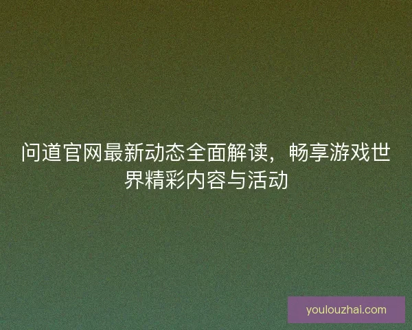 问道官网最新动态全面解读，畅享游戏世界精彩内容与活动