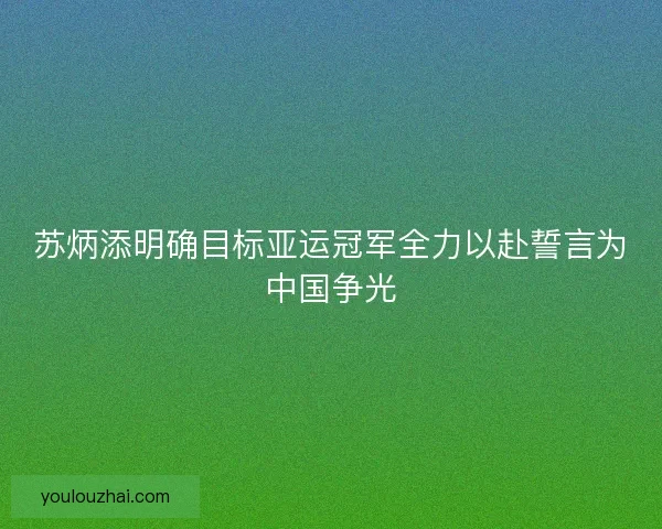 苏炳添明确目标亚运冠军全力以赴誓言为中国争光