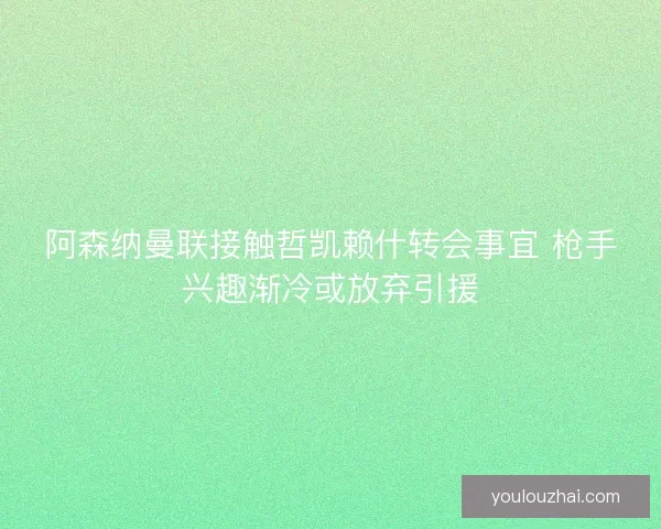 阿森纳曼联接触哲凯赖什转会事宜 枪手兴趣渐冷或放弃引援