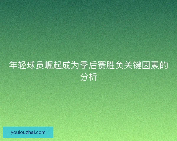 年轻球员崛起成为季后赛胜负关键因素的分析