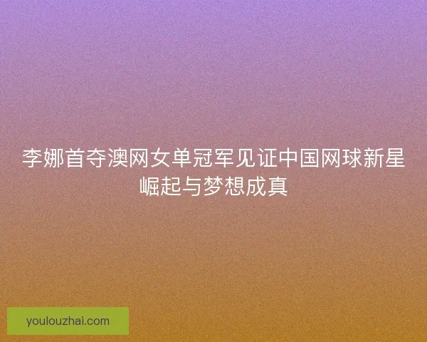 李娜首夺澳网女单冠军见证中国网球新星崛起与梦想成真