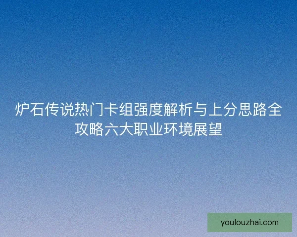 炉石传说热门卡组强度解析与上分思路全攻略六大职业环境展望