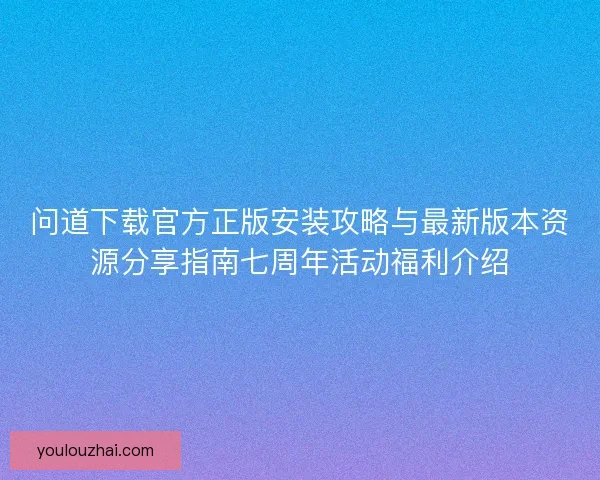问道下载官方正版安装攻略与最新版本资源分享指南七周年活动福利介绍