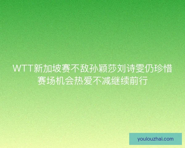 WTT新加坡赛不敌孙颖莎刘诗雯仍珍惜赛场机会热爱不减继续前行
