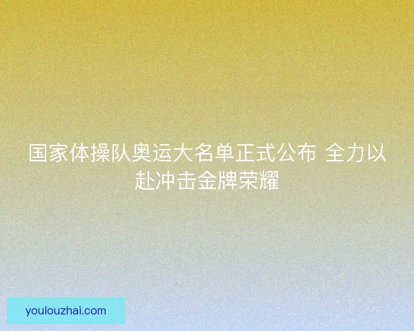 国家体操队奥运大名单正式公布 全力以赴冲击金牌荣耀 国家体操队奥运大名单正式公布 全力以赴冲击金牌荣耀