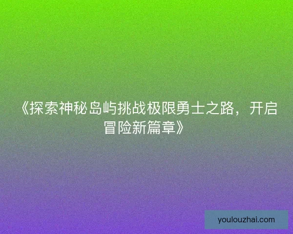 《探索神秘岛屿挑战极限勇士之路，开启冒险新篇章》