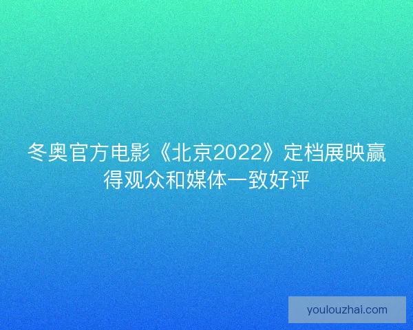 冬奥官方电影《北京2022》定档展映赢得观众和媒体一致好评